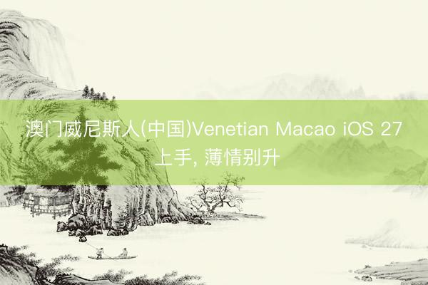 澳门威尼斯人(中国)Venetian Macao iOS 27 上手， 薄情别升