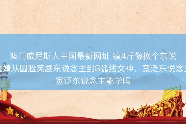 澳门威尼斯人中国最新网址 瘦4斤像换个东说念主?金婧从圆脸笑剧东说念主到S弧线女神,宽泛东说念主能学吗