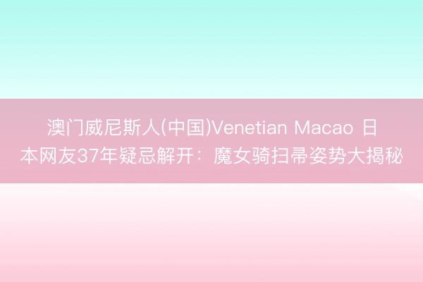 澳门威尼斯人(中国)Venetian Macao 日本网友37年疑忌解开：魔女骑扫帚姿势大揭秘