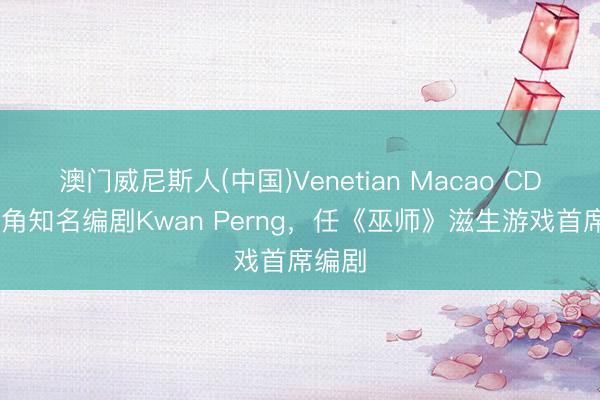 澳门威尼斯人(中国)Venetian Macao CDPR挖角知名编剧Kwan Perng，任《巫师》滋生游戏首席编剧