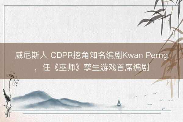 威尼斯人 CDPR挖角知名编剧Kwan Perng，任《巫师》孳生游戏首席编剧