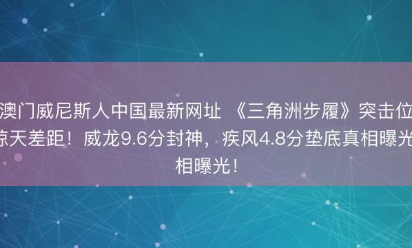 澳门威尼斯人中国最新网址 《三角洲步履》突击位惊天差距！威龙9.6分封神，疾风4.8分垫底真相曝光！