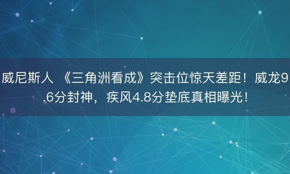 威尼斯人 《三角洲看成》突击位惊天差距！威龙9.6分封神，疾风4.8分垫底真相曝光！