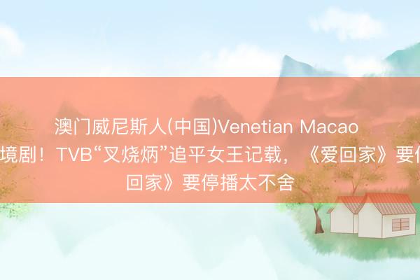 澳门威尼斯人(中国)Venetian Macao 演了9部处境剧!TVB“叉烧炳”追平女王记载,《爱回家》要停播太不舍