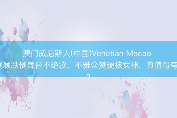 澳门威尼斯人(中国)Venetian Macao 张靓颖跌倒舞台不绝歌，不雅众赞硬核女神，真值得夸吗？