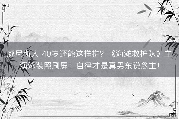 威尼斯人 40岁还能这样拼？《海滩救护队》主演泳装照刷屏：自律才是真男东说念主！