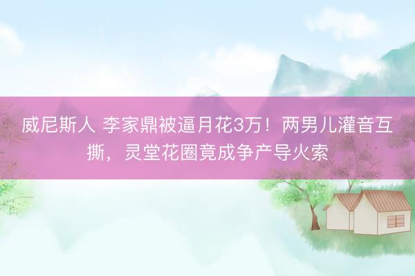 威尼斯人 李家鼎被逼月花3万！两男儿灌音互撕，灵堂花圈竟成争产导火索