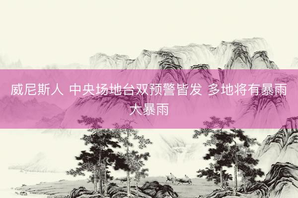 威尼斯人 中央场地台双预警皆发 多地将有暴雨大暴雨