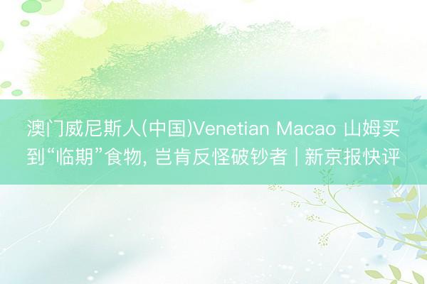澳门威尼斯人(中国)Venetian Macao 山姆买到“临期”食物， 岂肯反怪破钞者 | 新京报快评