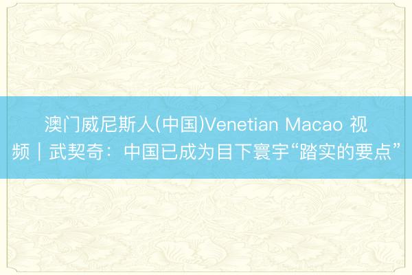 澳门威尼斯人(中国)Venetian Macao 视频|武契奇:中国已成为目下寰宇“踏实的要点”