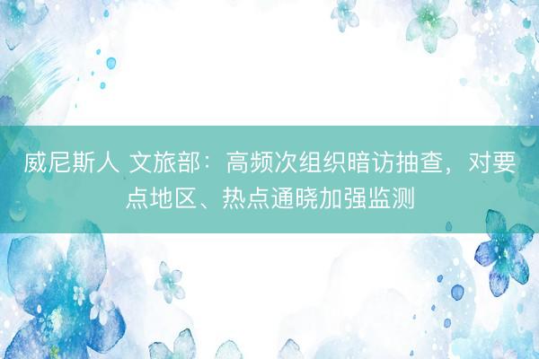 威尼斯人 文旅部：高频次组织暗访抽查，对要点地区、热点通晓加强监测