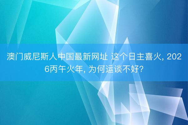 澳门威尼斯人中国最新网址 这个日主喜火， 2026丙午火年， 为何运谈不好?