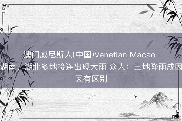 澳门威尼斯人(中国)Venetian Macao 贵州、湖南、湖北多地接连出现大雨 众人：三地降雨成因有区别