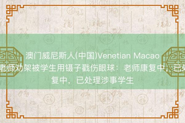 澳门威尼斯人(中国)Venetian Macao 学校通报女老师劝架被学生用镊子戳伤眼球：老师康复中，已处理涉事学生