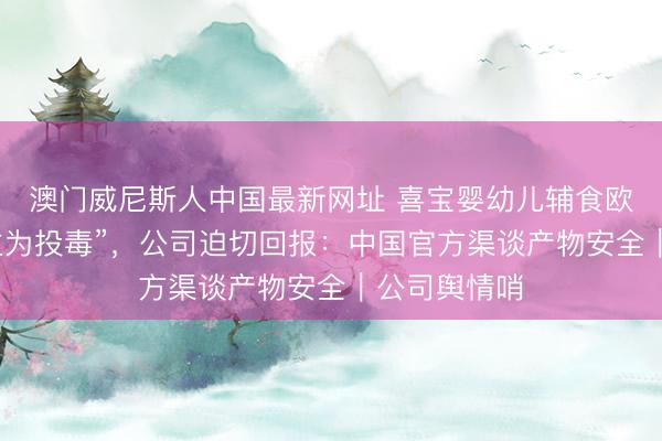 澳门威尼斯人中国最新网址 喜宝婴幼儿辅食欧洲遭“东谈主为投毒”，公司迫切回报：中国官方渠谈产物安全｜公司舆情哨