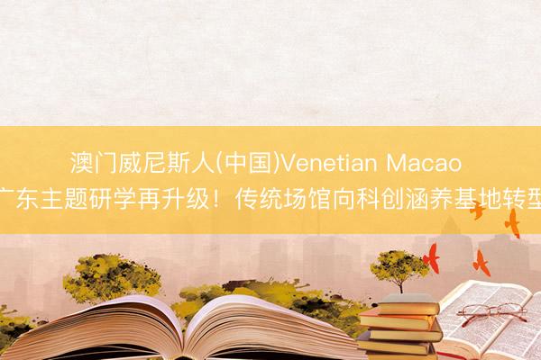 澳门威尼斯人(中国)Venetian Macao 广东主题研学再升级！传统场馆向科创涵养基地转型