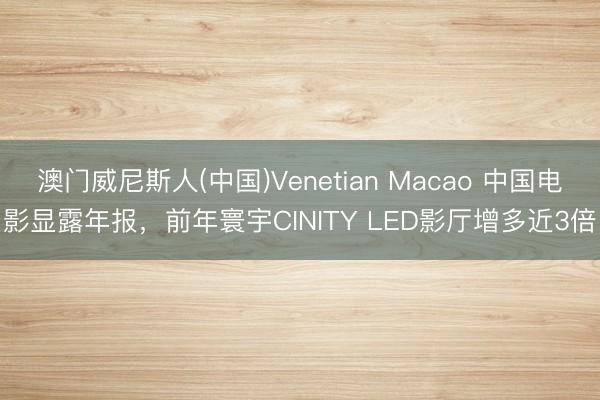 澳门威尼斯人(中国)Venetian Macao 中国电影显露年报，前年寰宇CINITY LED影厅增多近3倍