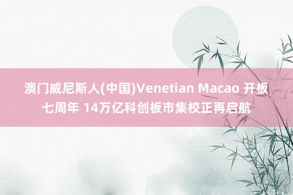 澳门威尼斯人(中国)Venetian Macao 开板七周年 14万亿科创板市集校正再启航