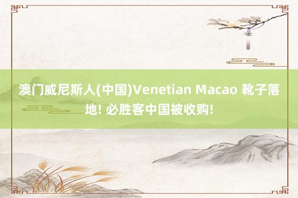 澳门威尼斯人(中国)Venetian Macao 靴子落地! 必胜客中国被收购!