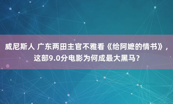 威尼斯人 广东两田主官不雅看《给阿嬷的情书》，这部9.0分电影为何成最大黑马？