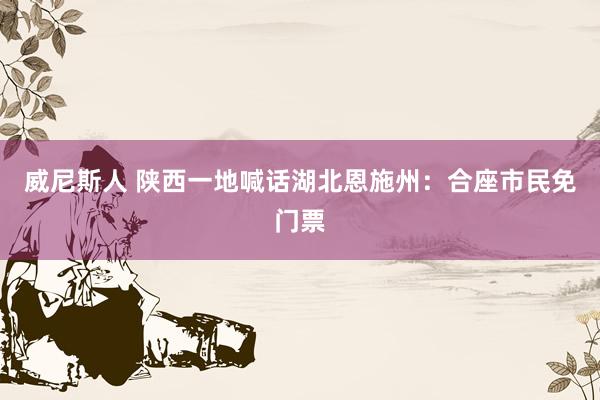 威尼斯人 陕西一地喊话湖北恩施州：合座市民免门票