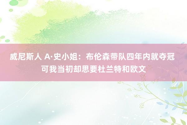 威尼斯人 A·史小姐：布伦森带队四年内就夺冠 可我当初却思要杜兰特和欧文