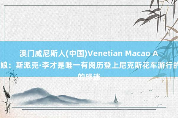 澳门威尼斯人(中国)Venetian Macao A·史姑娘：斯派克·李才是唯一有阅历登上尼克斯花车游行的球迷