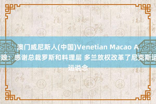 澳门威尼斯人(中国)Venetian Macao A·史姑娘：感谢总裁罗斯和料理层 多兰放权改革了尼克斯运说念