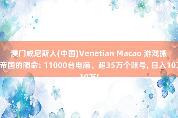 澳门威尼斯人(中国)Venetian Macao 游戏搬砖帝国的陨命: 11000台电脑、超35万个账号， 日入10万!