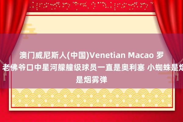 澳门威尼斯人(中国)Venetian Macao 罗马诺: 老佛爷口中星河艨艟级球员一直是奥利塞 小蜘蛛是烟雾弹