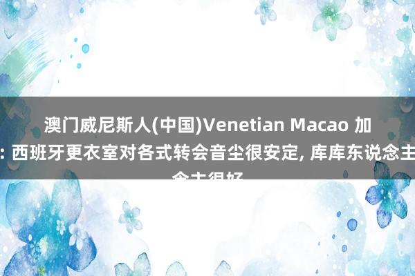 澳门威尼斯人(中国)Venetian Macao 加西亚: 西班牙更衣室对各式转会音尘很安定， 库库东说念主很好