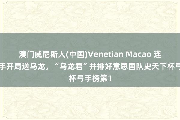 澳门威尼斯人(中国)Venetian Macao 连结2场敌手开局送乌龙，“乌龙君”并排好意思国队史天下杯弓手榜第1