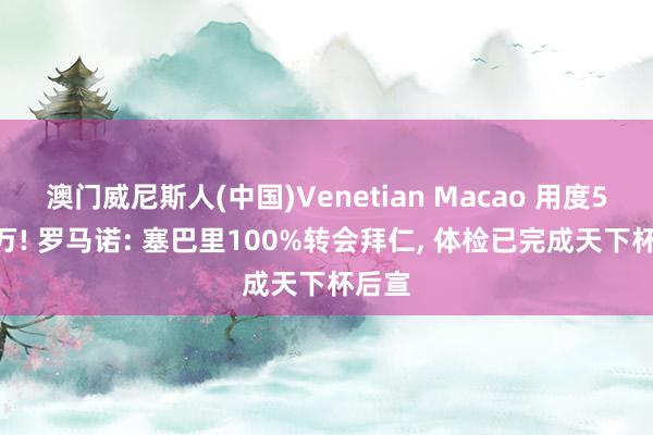 澳门威尼斯人(中国)Venetian Macao 用度5500万! 罗马诺: 塞巴里100%转会拜仁, 体检已完成天下杯后宣