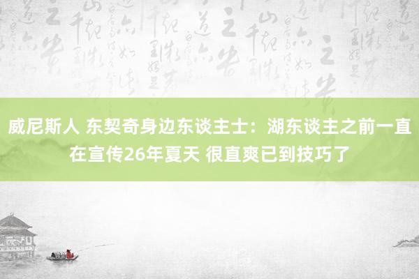 威尼斯人 东契奇身边东谈主士:湖东谈主之前一直在宣传26年夏天 很直爽已到技巧了