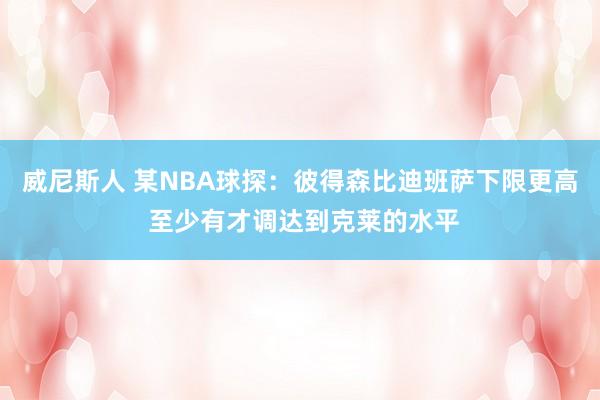 威尼斯人 某NBA球探：彼得森比迪班萨下限更高 至少有才调达到克莱的水平