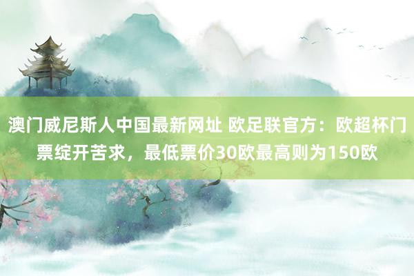 澳门威尼斯人中国最新网址 欧足联官方:欧超杯门票绽开苦求,最低票价30欧最高则为150欧